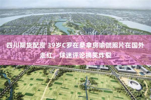 四川期货配资 39岁C罗在桑拿房瑜伽照片在国外走红,球迷评论搞笑炸裂