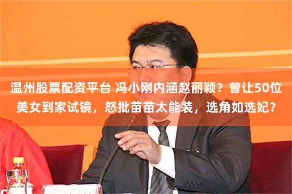温州股票配资平台 冯小刚内涵赵丽颖?曾让50位美女到家试镜,怒批苗苗太能装,选角如选妃?
