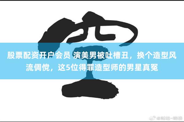 股票配资开户会员 演美男被吐槽丑,换个造型风流倜傥,这5位得罪造型师的男星真冤