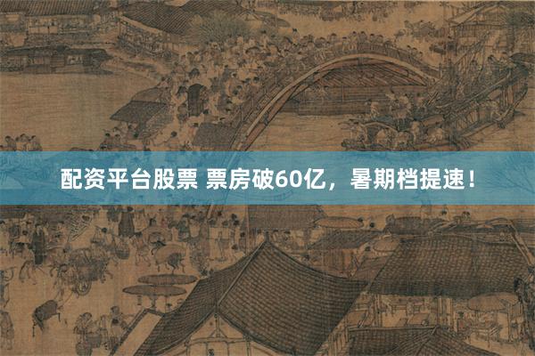 配资平台股票 票房破60亿,暑期档提速!