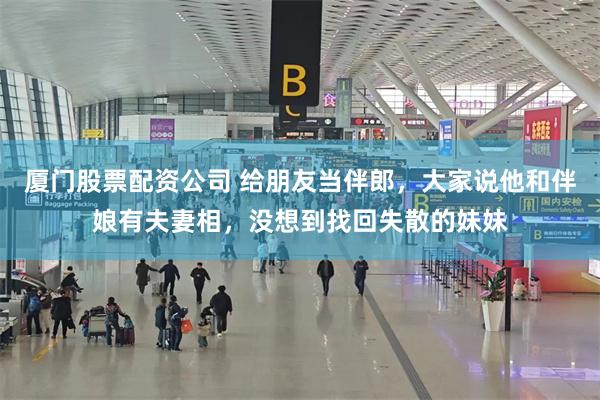 厦门股票配资公司 给朋友当伴郎,大家说他和伴娘有夫妻相,没想到找回失散的妹妹