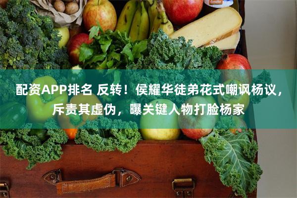 配资APP排名 反转!侯耀华徒弟花式嘲讽杨议,斥责其虚伪,曝关键人物打脸杨家