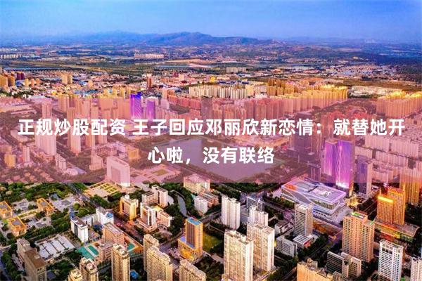 正规炒股配资 王子回应邓丽欣新恋情:就替她开心啦,没有联络