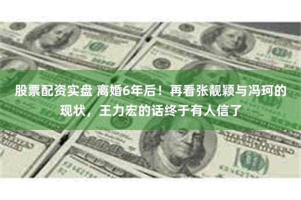 股票配资实盘 离婚6年后!再看张靓颖与冯珂的现状,王力宏的话终于有人信了