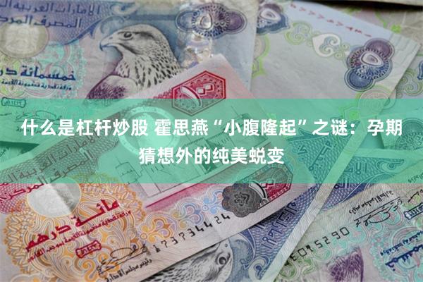 什么是杠杆炒股 霍思燕“小腹隆起”之谜:孕期猜想外的纯美蜕变
