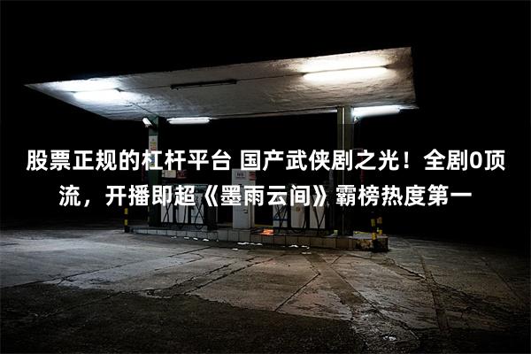 股票正规的杠杆平台 国产武侠剧之光!全剧0顶流,开播即超《墨雨云间》霸榜热度第一