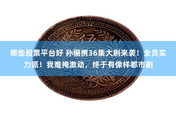 哪些股票平台好 孙俪携36集大剧来袭!全员实力派!我难掩激动,终于有像样都市剧
