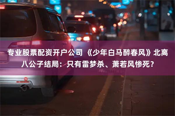 专业股票配资开户公司 《少年白马醉春风》北离八公子结局:只有雷梦杀、萧若风惨死?