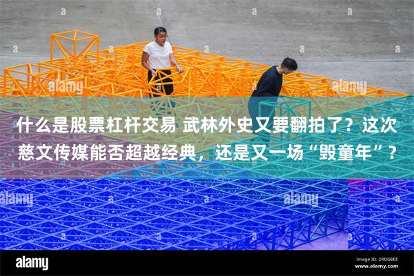 什么是股票杠杆交易 武林外史又要翻拍了?这次慈文传媒能否超越经典,还是又一场“毁童年”?