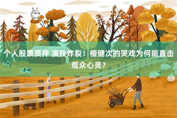 个人股票质押 演技炸裂!檀健次的哭戏为何能直击观众心灵?
