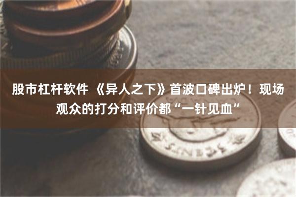 股市杠杆软件 《异人之下》首波口碑出炉!现场观众的打分和评价都“一针见血”