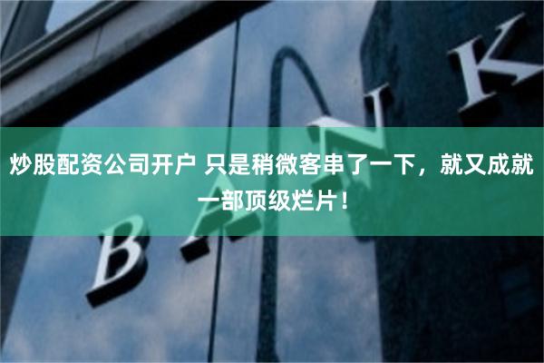 炒股配资公司开户 只是稍微客串了一下,就又成就一部顶级烂片!