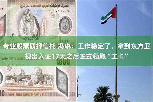 专业股票质押信托 冯琳:工作稳定了,拿到东方卫视出入证17天之后正式领取“工卡”