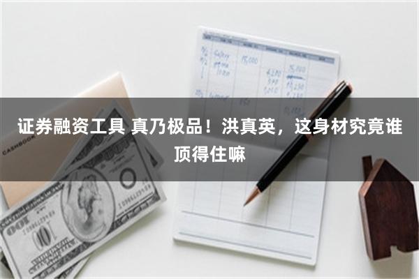 证券融资工具 真乃极品!洪真英,这身材究竟谁顶得住嘛