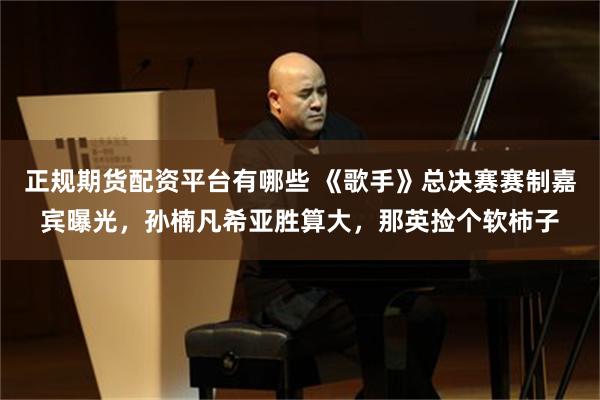 正规期货配资平台有哪些 《歌手》总决赛赛制嘉宾曝光,孙楠凡希亚胜算大,那英捡个软柿子