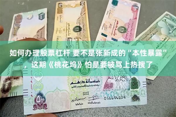 如何办理股票杠杆 要不是张新成的“本性暴露”,这期《桃花坞》怕是要被骂上热搜了