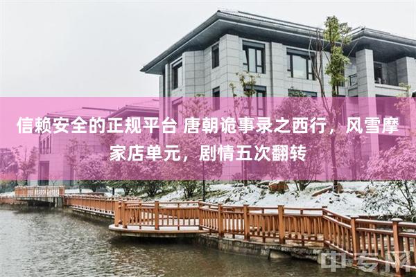 信赖安全的正规平台 唐朝诡事录之西行,风雪摩家店单元,剧情五次翻转
