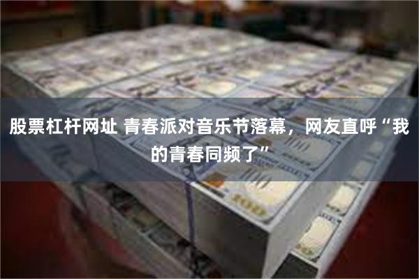股票杠杆网址 青春派对音乐节落幕,网友直呼“我的青春同频了”