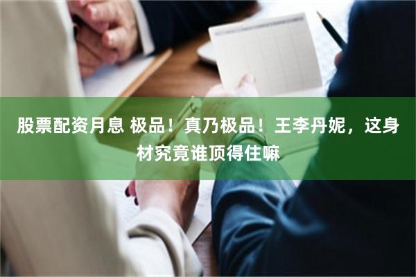 股票配资月息 极品!真乃极品!王李丹妮,这身材究竟谁顶得住嘛