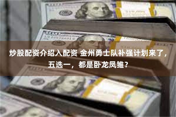 炒股配资介绍入配资 金州勇士队补强计划来了,五选一,都是卧龙凤雏?