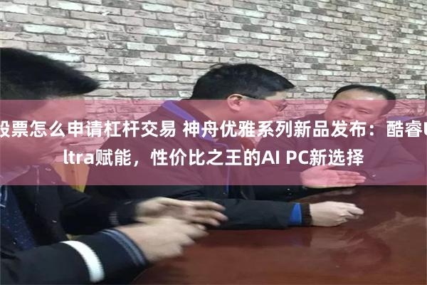 股票怎么申请杠杆交易 神舟优雅系列新品发布:酷睿Ultra赋能,性价比之王的AI PC新选择