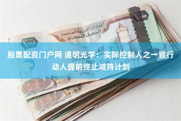 股票配资门户网 道明光学:实际控制人之一致行动人提前终止减持计划