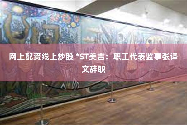 网上配资线上炒股 *ST美吉:职工代表监事张译文辞职