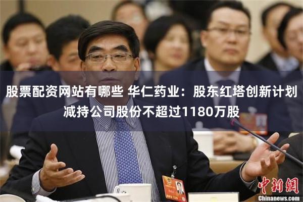 股票配资网站有哪些 华仁药业:股东红塔创新计划减持公司股份不超过1180万股