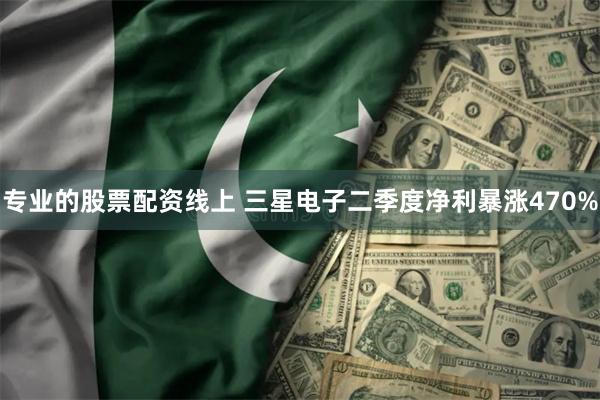 专业的股票配资线上 三星电子二季度净利暴涨470%