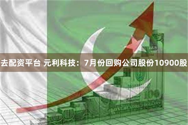 去配资平台 元利科技：7月份回购公司股份10900股