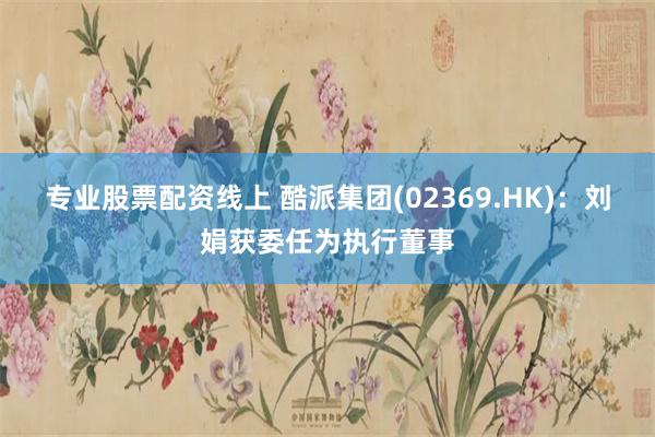 专业股票配资线上 酷派集团(02369.HK):刘娟获委任为执行董事