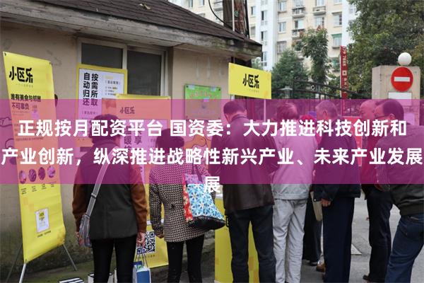 正规按月配资平台 国资委:大力推进科技创新和产业创新,纵深推进战略性新兴产业、未来产业发展