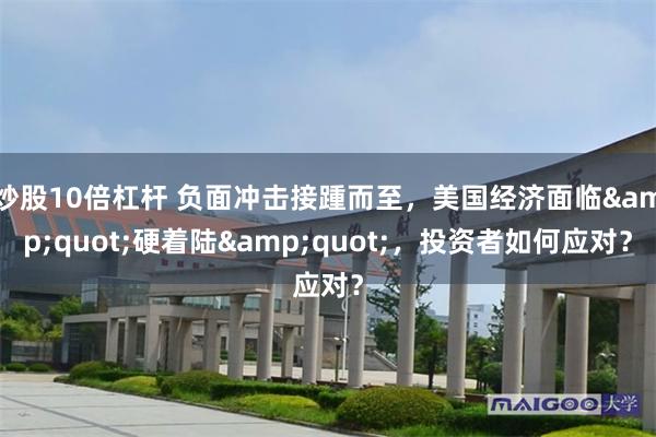 炒股10倍杠杆 负面冲击接踵而至,美国经济面临"硬着陆",投资者如何应对?