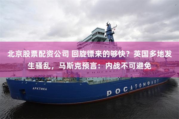 北京股票配资公司 回旋镖来的够快?英国多地发生骚乱,马斯克预言:内战不可避免