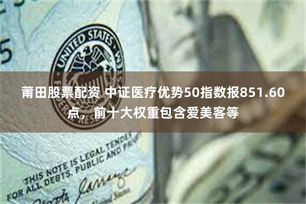 莆田股票配资 中证医疗优势50指数报851.60点,前十大权重包含爱美客等