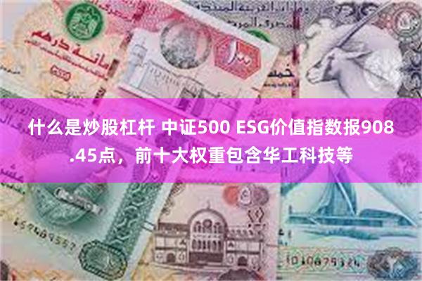 什么是炒股杠杆 中证500 ESG价值指数报908.45点,前十大权重包含华工科技等