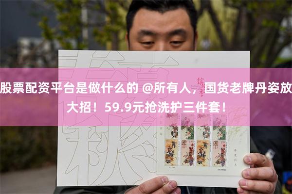 股票配资平台是做什么的 @所有人,国货老牌丹姿放大招!59.9元抢洗护三件套!