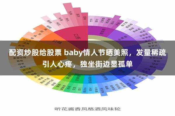 配资炒股给股票 baby情人节晒美照,发量稀疏引人心疼,独坐街边显孤单