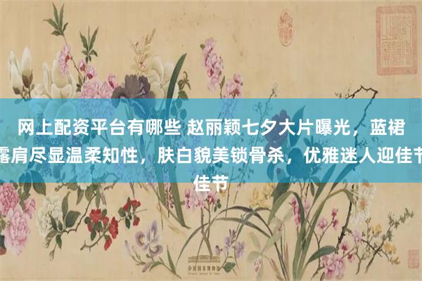 网上配资平台有哪些 赵丽颖七夕大片曝光,蓝裙露肩尽显温柔知性,肤白貌美锁骨杀,优雅迷人迎佳节