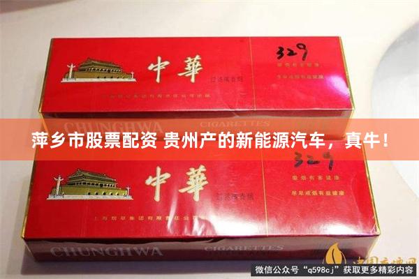 萍乡市股票配资 贵州产的新能源汽车,真牛!