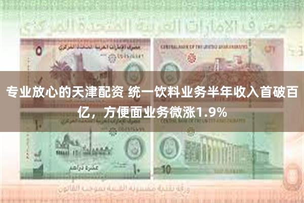 专业放心的天津配资 统一饮料业务半年收入首破百亿,方便面业务微涨1.9%