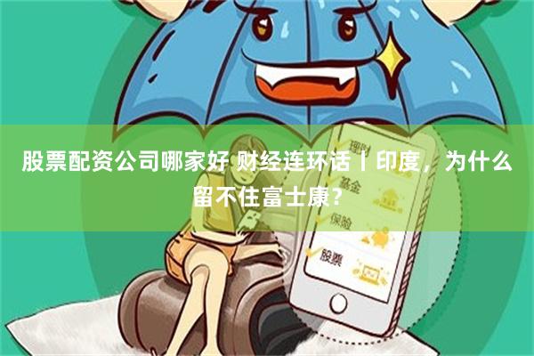 股票配资公司哪家好 财经连环话丨印度,为什么留不住富士康?