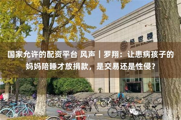 国家允许的配资平台 风声|罗翔:让患病孩子的妈妈陪睡才放捐款,是交易还是性侵?