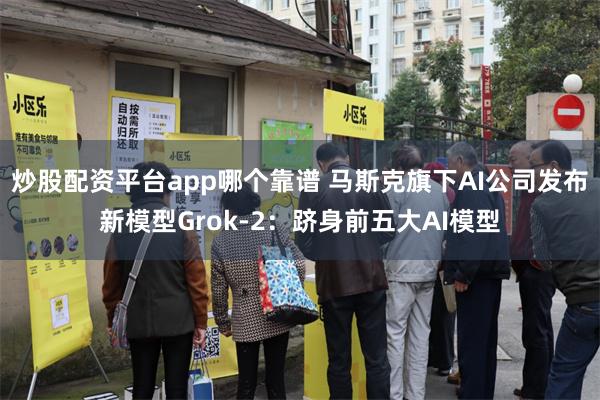 炒股配资平台app哪个靠谱 马斯克旗下AI公司发布新模型Grok-2:跻身前五大AI模型