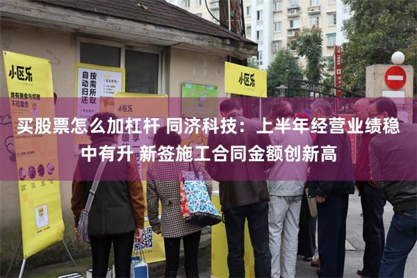 买股票怎么加杠杆 同济科技:上半年经营业绩稳中有升 新签施工合同金额创新高