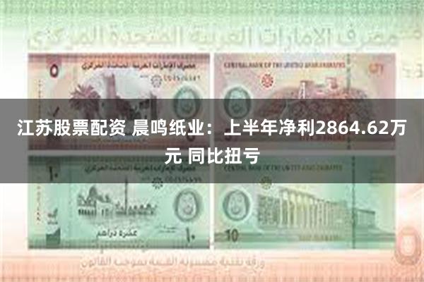 江苏股票配资 晨鸣纸业：上半年净利2864.62万元 同比扭亏