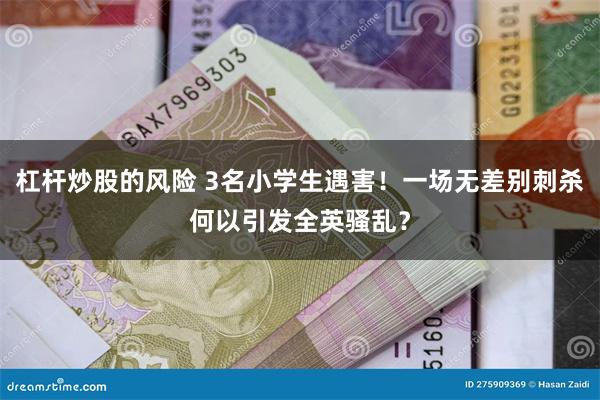 杠杆炒股的风险 3名小学生遇害!一场无差别刺杀何以引发全英骚乱?