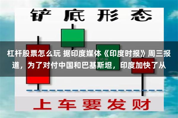 杠杆股票怎么玩 据印度媒体《印度时报》周三报道,为了对付中国和巴基斯坦,印度加快了从