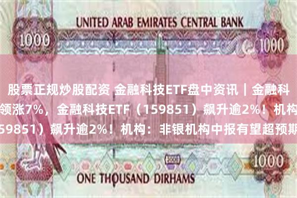 股票正规炒股配资 金融科技ETF盘中资讯|金融科技大幅反弹,财富趋势领涨7%,金融科技ETF(159851)飙升逾2%!机构:非银机构中报有望超预期