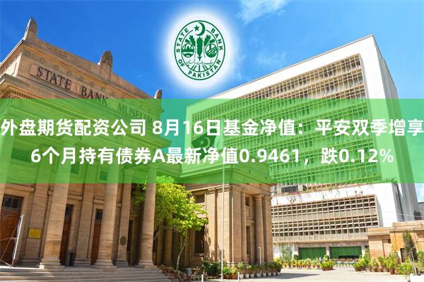 外盘期货配资公司 8月16日基金净值:平安双季增享6个月持有债券A最新净值0.9461,跌0.12%